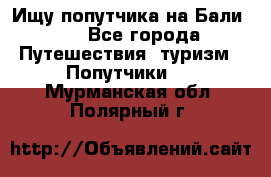 Ищу попутчика на Бали!!! - Все города Путешествия, туризм » Попутчики   . Мурманская обл.,Полярный г.